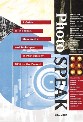 Photospeak: A Guide to the Ideas, Movements, and Techniques of Photography, 1839 to the Present - Mora, Gilles