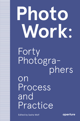 PhotoWork: Forty Photographers on Process and Practice - Wolf, Sasha