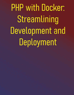 PHP with Docker: Streamlining Development and Deployment: A Practical Guide to Containerizing Your Development Workflow and CI/CD Pipelines