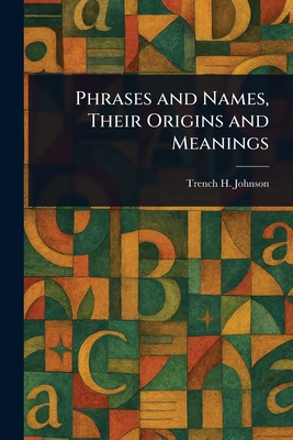 Phrases and Names, Their Origins and Meanings - Johnson, Trench H