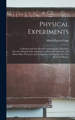 Physical Experiments: A Manual and Note Book Containing the Laboratory Exercises Required for Admission to Harvard University, and Many Other Exercises, and Adapted to Accompany Any Text Book On Physics - Gage, Alfred Payson