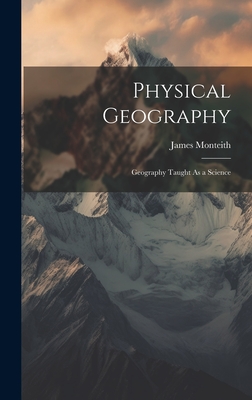 Physical Geography: Geography Taught As a Science - Monteith, James