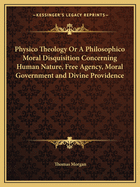 Physico Theology or a Philosophico Moral Disquisition Concerning Human Nature, Free Agency, Moral Government and Divine Providence