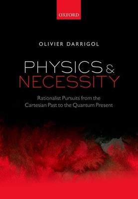 Physics and Necessity: Rationalist Pursuits from the Cartesian Past to the Quantum Present - Darrigol, Olivier