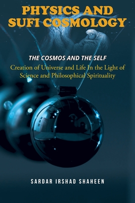 Physics and Sufi Cosmology: Creation of Universe and Life In the Light of Science and Philosophical Spirituality (The Cosmos and the Self) - Irshad Shaheen, Sardar