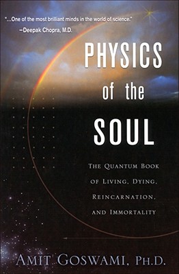 Physics of the Soul: The Quantum Book of Living, Dying, Reincarnation, and Immortality - Goswami, Amit, PhD