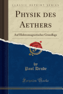 Physik Des Aethers: Auf Elektromagnetischer Grundlage (Classic Reprint)