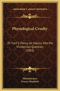 Physiological Cruelty: Or Fact V. Fancy, an Inquiry Into the Vivisection Question (1883)