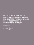 Physiological Lectures, Exhibiting a General View of Mr. Hunter's Physiology, and of His Researches in Comparative Anatomy