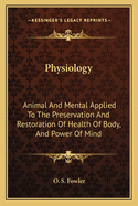 Physiology: Animal And Mental Applied To The Preservation And Restoration Of Health Of Body, And Power Of Mind