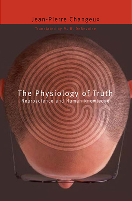 Physiology of Truth: Neuroscience and Human Knowledge - Changeux, Jean-Pierre, and Debevoise, Malcolm (Translated by)