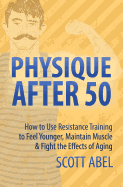 Physique After 50: How to Use Resistance Training to Feel Great, Maintain Muscle & Fight the Effects of Aging