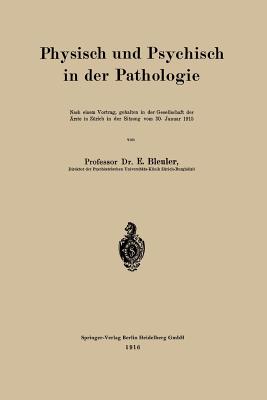 Physisch Und Psychisch in Der Pathologie: Nach Einem Vortrag, Gehalten in Der Gesellschaft Der Arzte in Zurich in Der Sitzung Vom 30. Januar 1915 - Bleuler, Eugen