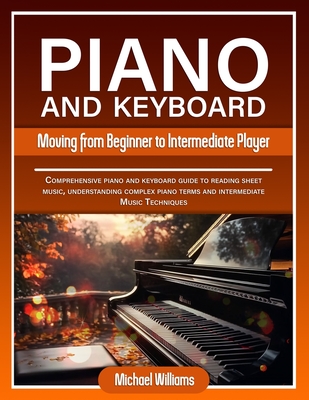 Piano and Keyboard for Intermediate: Comprehensive Guide for Moving from Beginners to Intermediate Piano Techniques, Terms and Reading Sheet Music - Williams, Michael