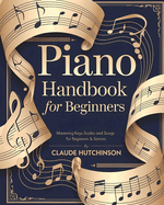 Piano Handbook for Beginners: An Easy Step-by-Step Guide to Learning the Piano - Mastering Keys, Scales, and Songs for Beginners & Seniors