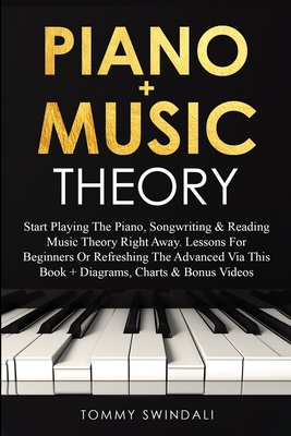 Piano + Music Theory: Start Playing The Piano, Songwriting & Reading Music Theory Right Away. Lessons For Beginners Or Refreshing The Advanced Via This Book + Diagrams, Charts & Bonus Videos - Swindali, Tommy