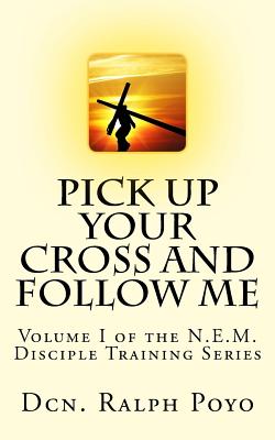 Pick Up Your Cross and Follow Me: Volume I of the N.E.M. Discipleship Series - Poyo, Ralph