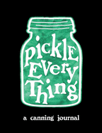 Pickle Everything A Canning Journal: Record Your Canning Recipes, Notes & Adjustments for Consistent Canning Results Season After Season