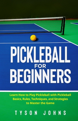Pickleball for Beginners: Learn How to Play Pickleball with Pickleball Basics, Rules, Techniques, and Strategies to Master the Game - Johns, Tyson