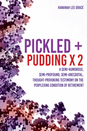 Pickled + Pudding x 2: A semi-humorous, semi-profound, semi-anecdotal, thought-provoking testimony on the perplexing condition of RETIREMENT