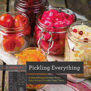 Pickling Everything: Foolproof Recipes for Sour, Sweet, Spicy, Savory, Crunchy, Tangy Treats