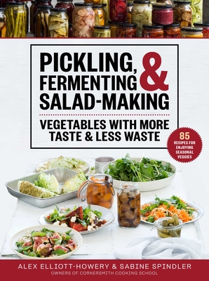 Pickling, Fermenting & Salad-Making: Vegetables with More Taste & Less Waste - Elliott-Howery, Alex, and Spindler, Sabine