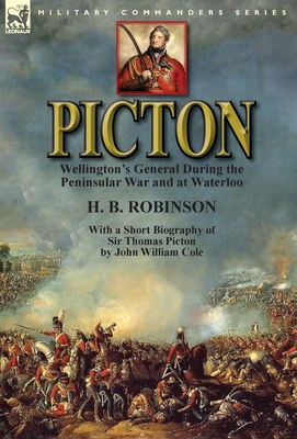 Picton: Wellington's General During the Peninsular War and at Waterloo by H. B. Robinson and With a Short Biography of Sir Thomas Picton by John William Cole - Robinson, H B, and Cole, John William