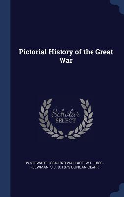 Pictorial History of the Great War - Wallace, W Stewart 1884-1970, and Plewman, W R 1880-, and Duncan-Clark, S J B 1875