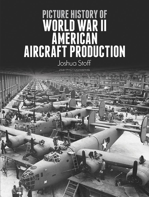Picture History of World War II American Aircraft Production - Stoff, Joshua