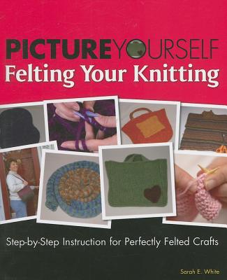 Picture Yourself Felting Your Knitting: Step-By-Step Instruction for Perfectly Felted Crafts - White, Sarah E