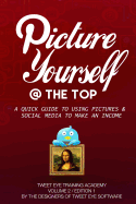 Picture Yourself @ the Top: A Quick Guide to Using Pictures & Social Media to Make an Income