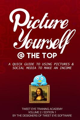 Picture Yourself @ the Top: A Quick Guide to Using Pictures & Social Media to Make an Income - Larocco, MR Joseph, and Collins, MR Christopher, and Turner, MR John