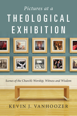 Pictures at a Theological Exhibition: Scenes of the Church's Worship, Witness and Wisdom - Vanhoozer, Kevin J.