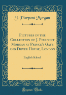 Pictures in the Collection of J. Pierpont Morgan at Prince's Gate and Dover House, London: English School (Classic Reprint)
