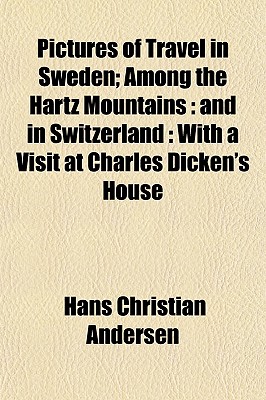 Pictures of Travel in Sweden: Among the Hartz Mountains: And in Switzerland: With a Visit at Charles Dicken's House - Andersen, H C (Hans Christian) 1805-1 (Creator)