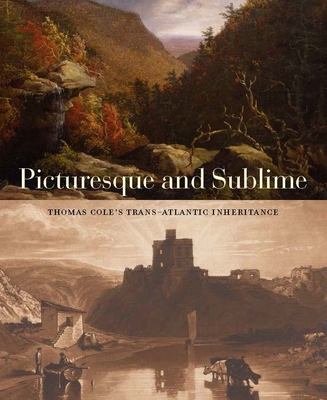Picturesque and Sublime: Thomas Cole's Trans-Atlantic Inheritance - Barringer, Tim, and Forrester, Gillian, and Raab, Jennifer