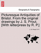 Picturesque Antiquities of Bristol. from the Original Drawings by J. S. Prout. [With Letterpress by R. P.] - Prout, J S, and P.R., and P, R