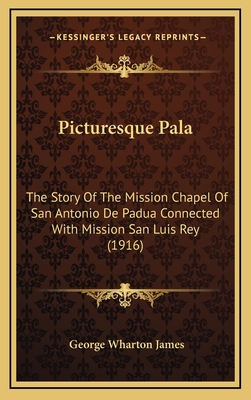 Picturesque Pala: The Story Of The Mission Chapel Of San Antonio De Padua Connected With Mission San Luis Rey (1916) - James, George Wharton