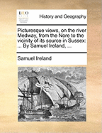 Picturesque Views, on the River Medway, from the Nore to the Vicinity of Its Source in Sussex: With Observations on the Public Buildings and Other Works of Art in Its Neighbourhood (Classic Reprint)