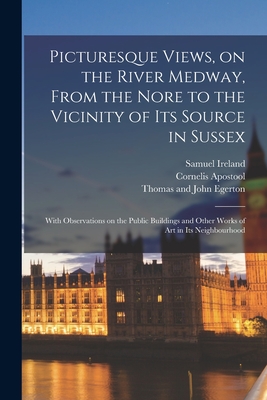 Picturesque Views, on the River Medway, From the Nore to the Vicinity of Its Source in Sussex: With Observations on the Public Buildings and Other Works of Art in Its Neighbourhood - Ireland, Samuel D 1800 (Creator), and Apostool, Cornelis 1762-1844, and Thomas and John Egerton (Firm) (Creator)