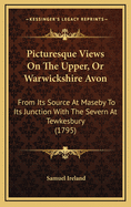 Picturesque Views on the Upper, or Warwickshire Avon: From Its Source at Maseby to Its Junction with the Severn at Tewkesbury (1795)