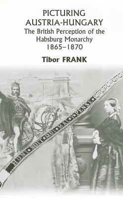 Picturing Austria-Hungary: The British Perception of the Habsburg Monarchy 1865-1870 - Frank, Tibor, Professor