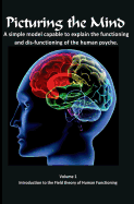 Picturing the Mind Vol 1, a Simple Model Capable to Explain the Functioning and Dysfunctioning of the Human Psyche.: Introduction to the Field Theory of Human Functioning