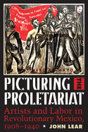 Picturing the Proletariat: Artists and Labor in Revolutionary Mexico, 1908-1940