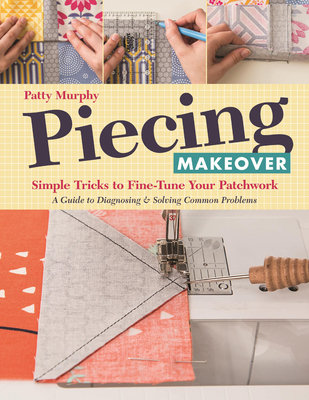 Piecing Makeover: Simple Tricks to Fine-Tune Your Patchwork - Murphy, Patty