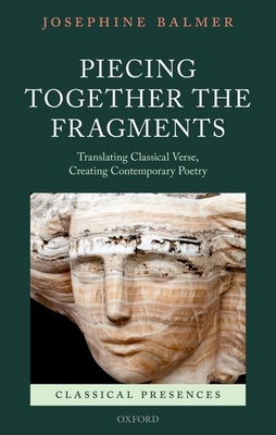 Piecing Together the Fragments: Translating Classical Verse, Creating Contemporary Poetry - Balmer, Josephine
