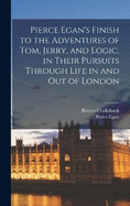 Pierce Egan's Finish to the Adventures of Tom, Jerry, and Logic, in Their Pursuits Through Life in and out of London