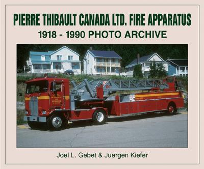 Pierre Thibault Ltd. Fire Apparatus: 1918 Through 1990 - Gebet, Joel, and Kiefer, Juergen
