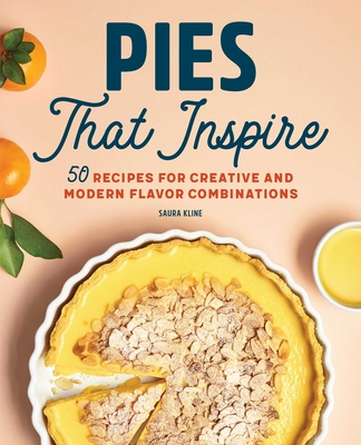 Pies That Inspire: 50 Recipes for Creative and Modern Flavor Combinations - Kline, Saura