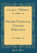 Pietro Vannucci, Called Perugino (Classic Reprint)